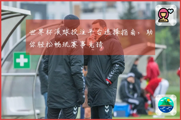 世界杯滚球投注平台选择指南，助你轻松畅玩赛事竞猜
