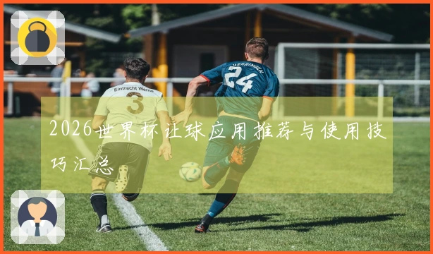 2026世界杯让球应用推荐与使用技巧汇总