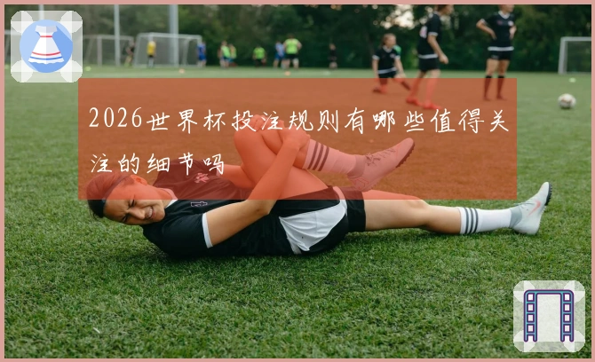 2026世界杯投注规则有哪些值得关注的细节吗