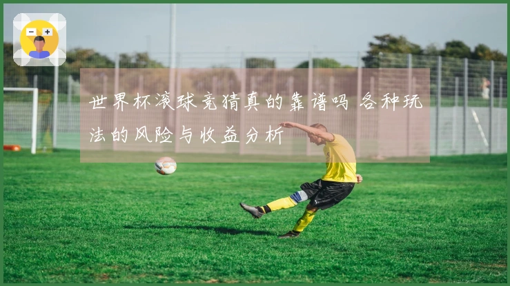 世界杯滚球竞猜真的靠谱吗 各种玩法的风险与收益分析