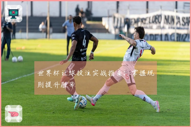 世界杯让球投注实战指南：掌握规则提升胜率