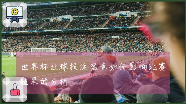 世界杯让球投注究竟如何影响比赛结果的分析
