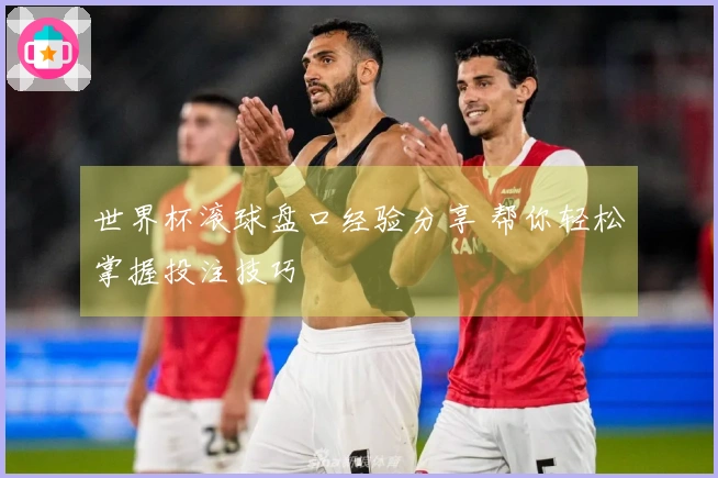 世界杯滚球盘口经验分享 帮你轻松掌握投注技巧