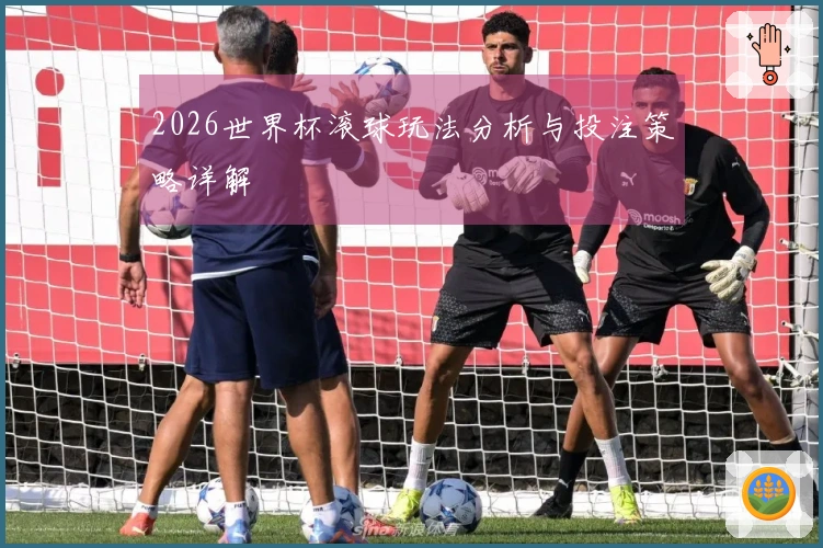 2026世界杯滚球玩法分析与投注策略详解