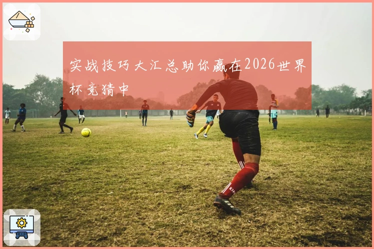 实战技巧大汇总助你赢在2026世界杯竞猜中