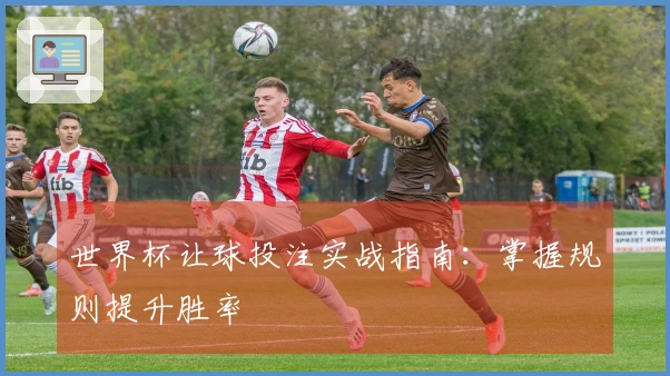 世界杯让球投注实战指南：掌握规则提升胜率
