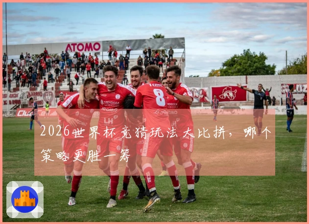2026世界杯竞猜玩法大比拼，哪个策略更胜一筹