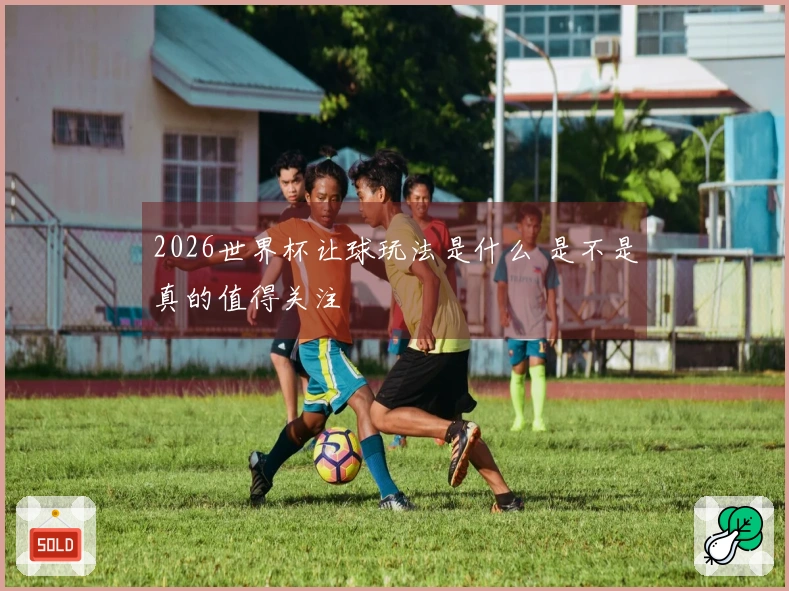 2026世界杯让球玩法是什么 是不是真的值得关注