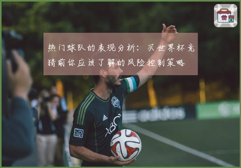 热门球队的表现分析：买世界杯竞猜前你应该了解的风险控制策略