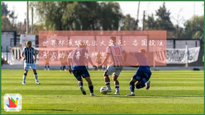 世界杯滚球玩法大盘点：各国投注方式的差异与特点