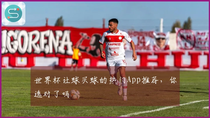 世界杯让球买球的热门App推荐，你选对了吗
