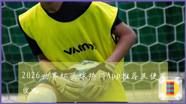 2026世界杯买球热门App推荐及使用攻略