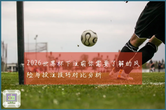 2026世界杯下注前你需要了解的风险与投注技巧对比分析