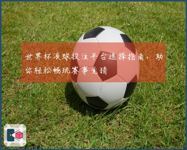 世界杯滚球投注平台选择指南，助你轻松畅玩赛事竞猜