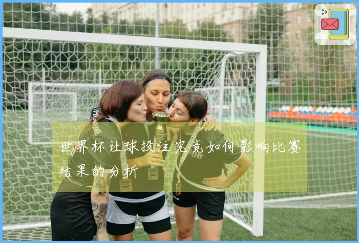 世界杯让球投注究竟如何影响比赛结果的分析