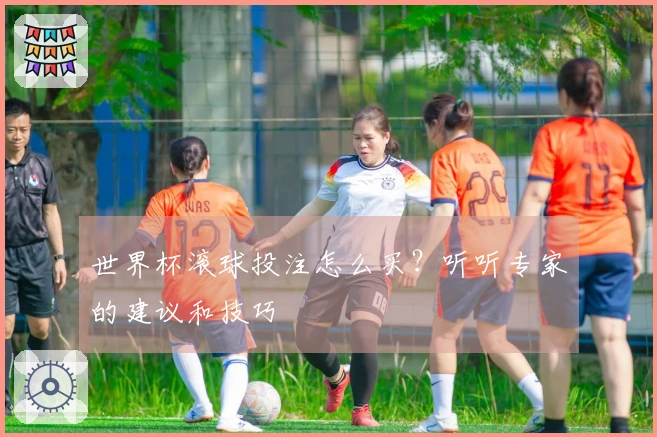 世界杯滚球投注怎么买？听听专家的建议和技巧