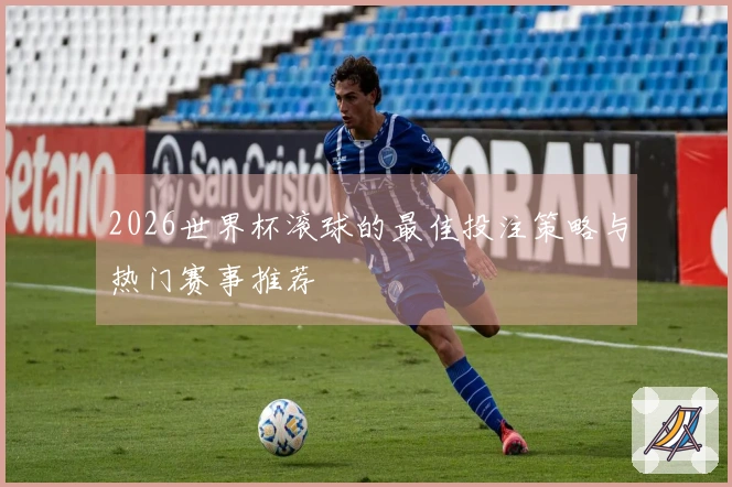 2026世界杯滚球的最佳投注策略与热门赛事推荐