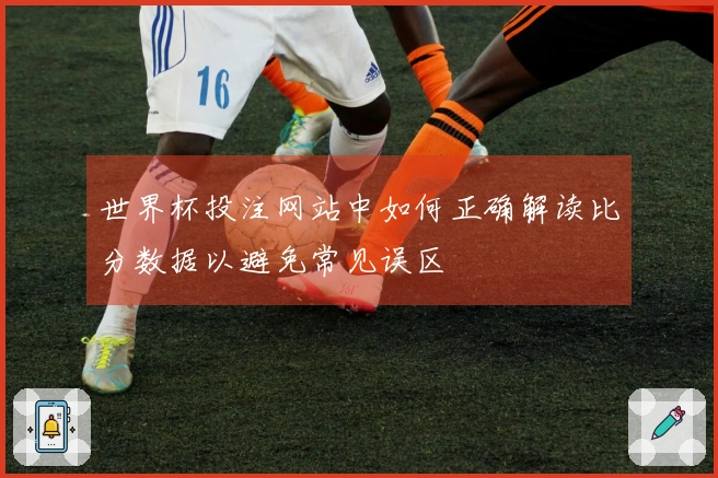 世界杯投注网站中如何正确解读比分数据以避免常见误区