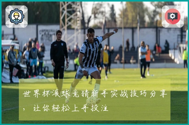 世界杯滚球竞猜新手实战技巧分享，让你轻松上手投注
