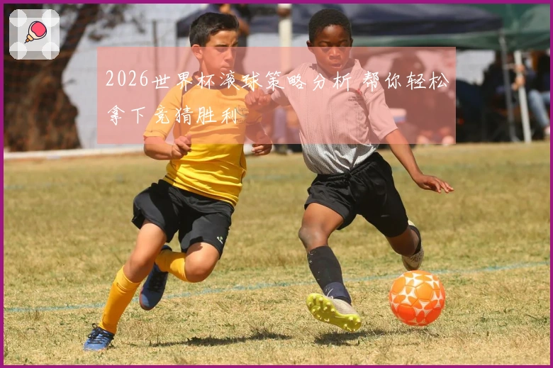 2026世界杯滚球策略分析 帮你轻松拿下竞猜胜利