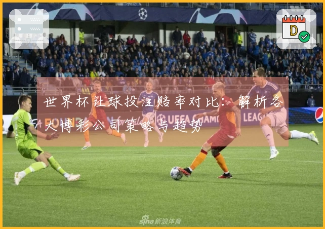 世界杯让球投注赔率对比：解析各大博彩公司策略与趋势