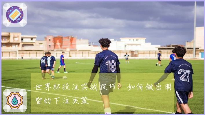 世界杯投注实战技巧：如何做出明智的下注决策