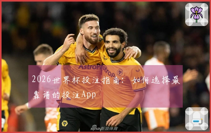 2026世界杯投注指南：如何选择最靠谱的投注App