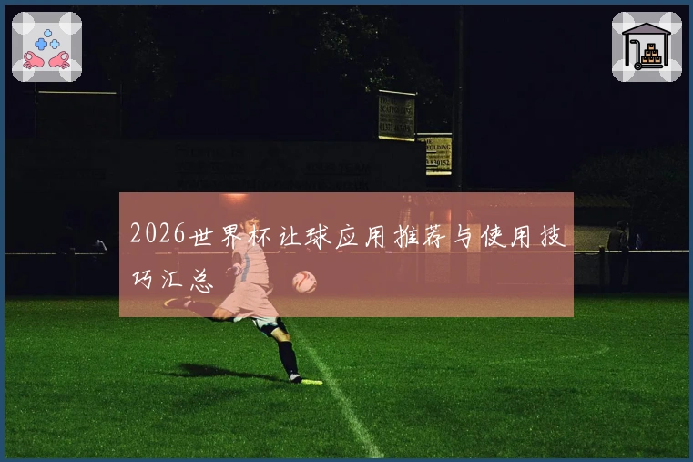 2026世界杯让球应用推荐与使用技巧汇总