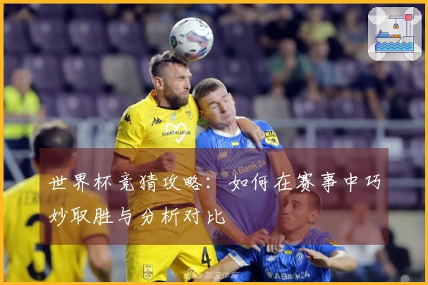 世界杯竞猜攻略：如何在赛事中巧妙取胜与分析对比