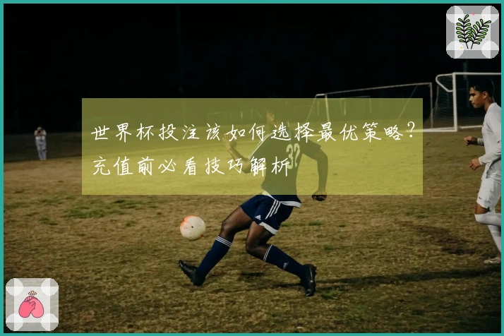 世界杯投注该如何选择最优策略？充值前必看技巧解析