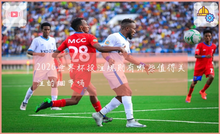 2026世界杯投注规则有哪些值得关注的细节吗
