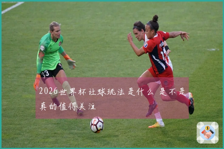 2026世界杯让球玩法是什么 是不是真的值得关注