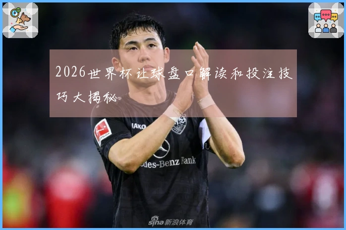 2026世界杯让球盘口解读和投注技巧大揭秘