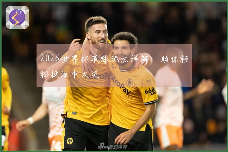 2026世界杯滚球玩法详解，助你轻松投注中大奖