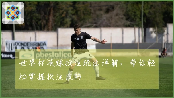 世界杯滚球投注玩法详解，带你轻松掌握投注技巧
