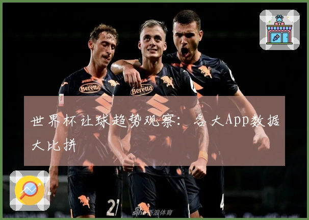 世界杯让球趋势观察：各大App数据大比拼