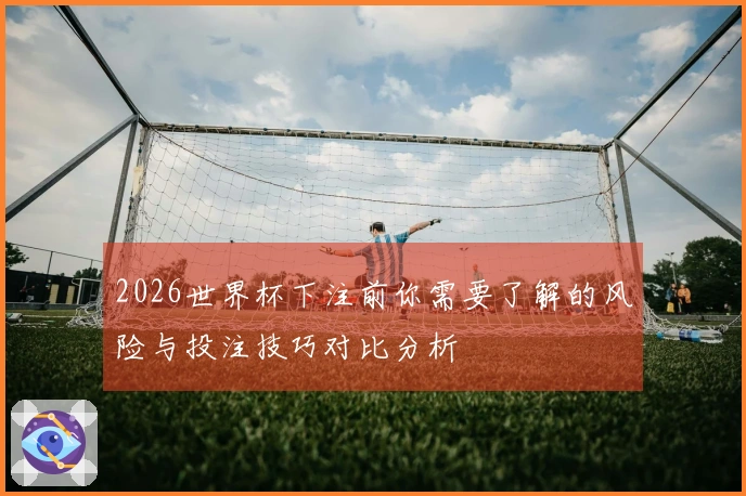 2026世界杯下注前你需要了解的风险与投注技巧对比分析