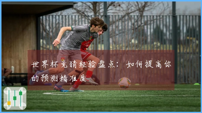 世界杯竞猜经验盘点：如何提高你的预测精准度