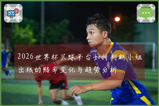 2026世界杯买球平台如何判断小组出线的赔率变化与趋势分析