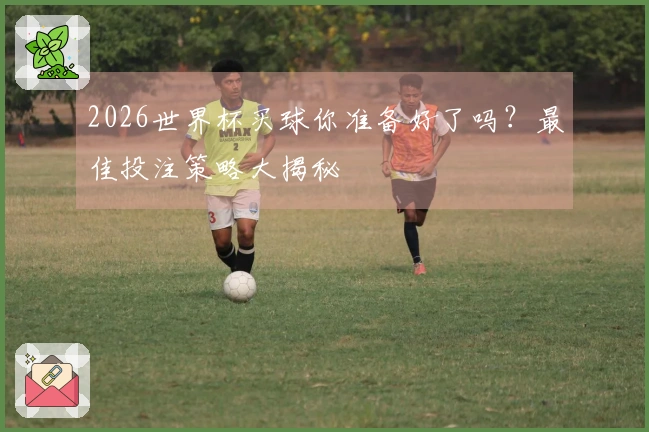 2026世界杯买球你准备好了吗？最佳投注策略大揭秘