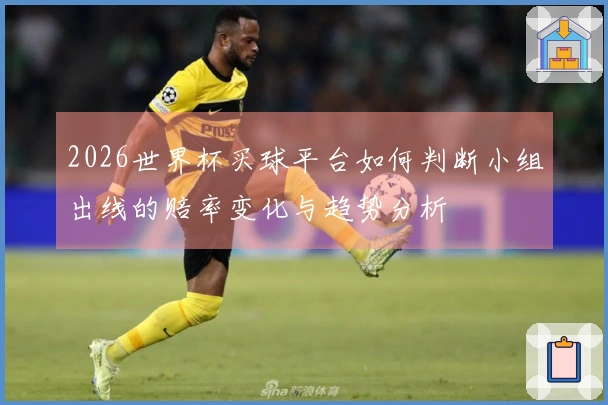 2026世界杯买球平台如何判断小组出线的赔率变化与趋势分析