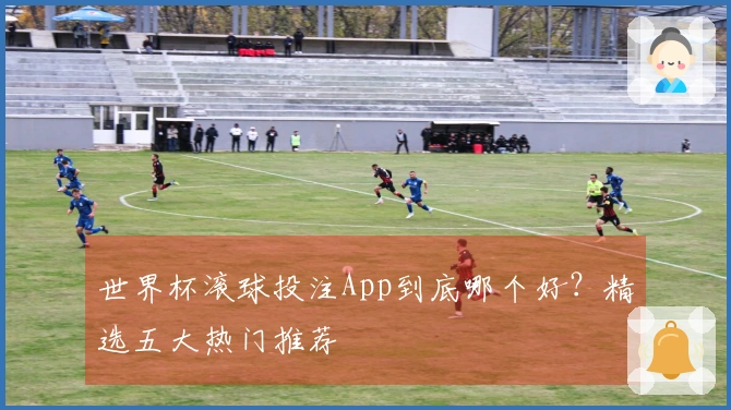 世界杯滚球投注App到底哪个好？精选五大热门推荐