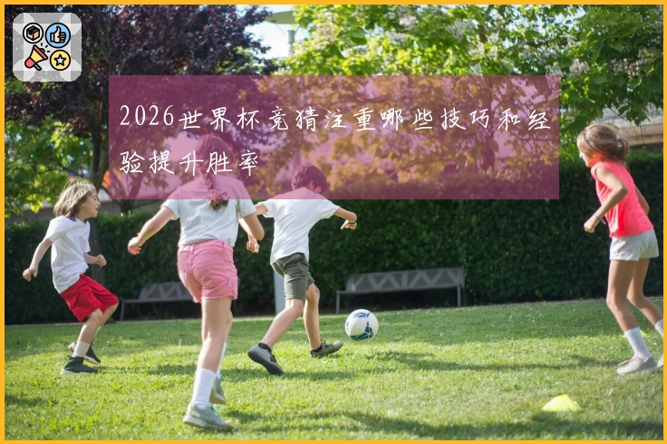 2026世界杯竞猜注重哪些技巧和经验提升胜率