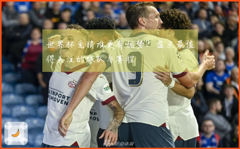世界杯竞猜谁更有优势？盘点最值得关注的球队与赛程